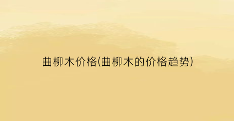 曲柳木价格(曲柳木的价格趋势)