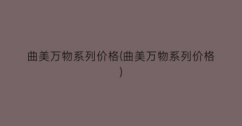 曲美万物系列价格(曲美万物系列价格)