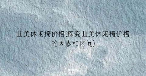 曲美休闲椅价格(探究曲美休闲椅价格的因素和区间)