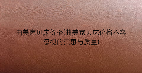 “曲美家贝床价格(曲美家贝床价格不容忽视的实惠与质量)