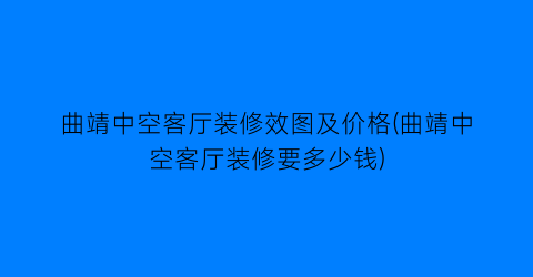 曲靖中空客厅装修效图及价格(曲靖中空客厅装修要多少钱)