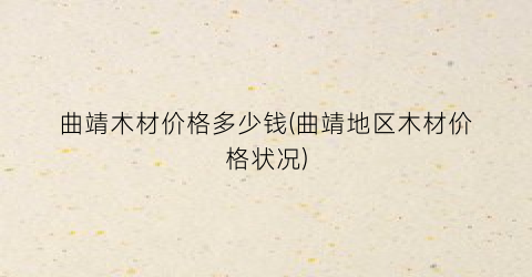 曲靖木材价格多少钱(曲靖地区木材价格状况)
