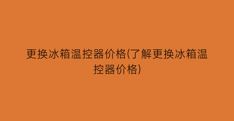 更换冰箱温控器价格(了解更换冰箱温控器价格)