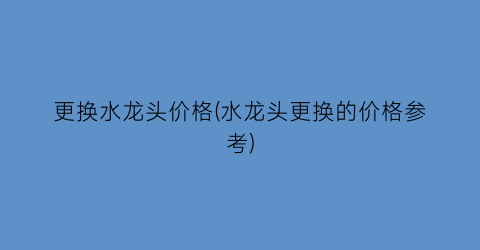 更换水龙头价格(水龙头更换的价格参考)