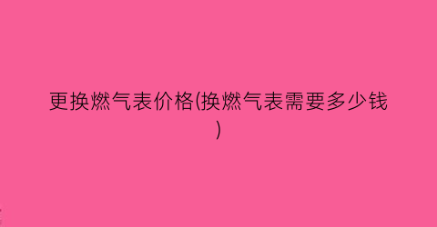 更换燃气表价格(换燃气表需要多少钱)