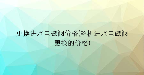 更换进水电磁阀价格(解析进水电磁阀更换的价格)