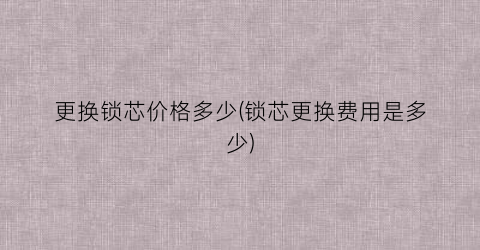 更换锁芯价格多少(锁芯更换费用是多少)