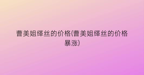 曹美姐缂丝的价格(曹美姐缂丝的价格暴涨)