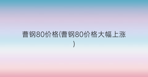 曹钢80价格(曹钢80价格大幅上涨)