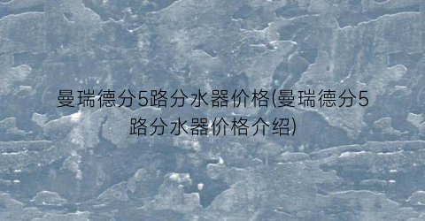 曼瑞德分5路分水器价格(曼瑞德分5路分水器价格介绍)