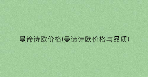 曼谛诗欧价格(曼谛诗欧价格与品质)
