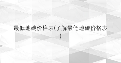 “最低地砖价格表(了解最低地砖价格表)