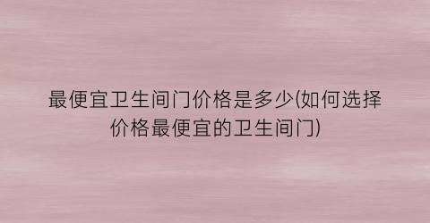 “最便宜卫生间门价格是多少(如何选择价格最便宜的卫生间门)