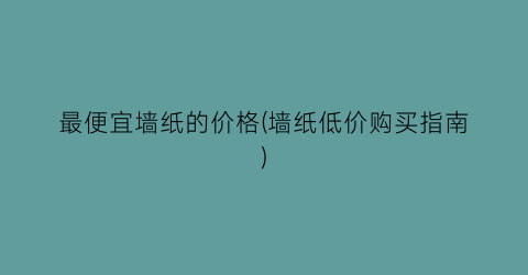 最便宜墙纸的价格(墙纸低价购买指南)