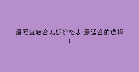 最便宜复合地板价格表(最适合的选择)
