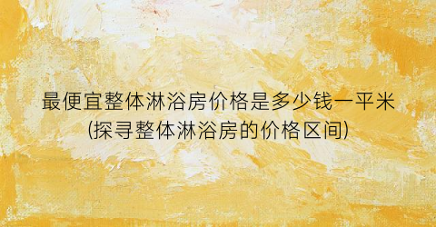 最便宜整体淋浴房价格是多少钱一平米(探寻整体淋浴房的价格区间)