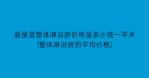 最便宜整体淋浴房价格是多少钱一平米(整体淋浴房的平均价格)