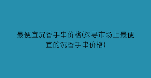 最便宜沉香手串价格(探寻市场上最便宜的沉香手串价格)