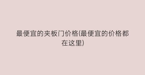 最便宜的夹板门价格(最便宜的价格都在这里)