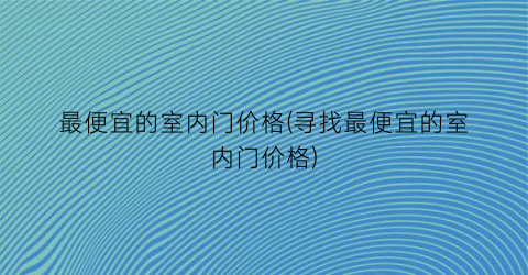 “最便宜的室内门价格(寻找最便宜的室内门价格)