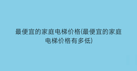 “最便宜的家庭电梯价格(最便宜的家庭电梯价格有多低)