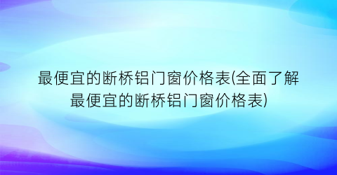 最便宜的断桥铝门窗价格表(全面了解最便宜的断桥铝门窗价格表)