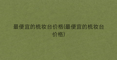 最便宜的梳妆台价格(最便宜的梳妆台价格)