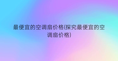 “最便宜的空调扇价格(探究最便宜的空调扇价格)