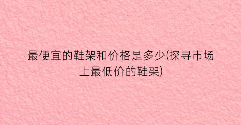 最便宜的鞋架和价格是多少(探寻市场上最低价的鞋架)