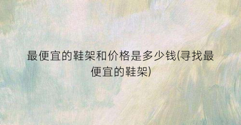 最便宜的鞋架和价格是多少钱(寻找最便宜的鞋架)