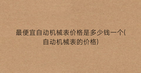 最便宜自动机械表价格是多少钱一个(自动机械表的价格)