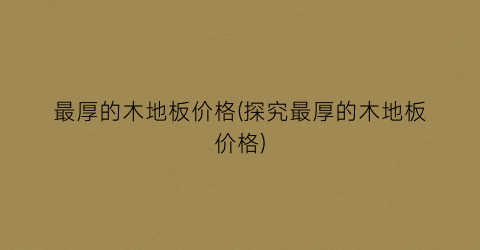 最厚的木地板价格(探究最厚的木地板价格)