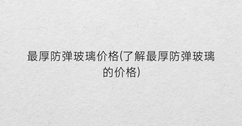 最厚防弹玻璃价格(了解最厚防弹玻璃的价格)