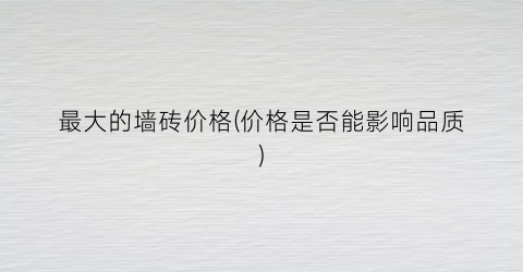 最大的墙砖价格(价格是否能影响品质)