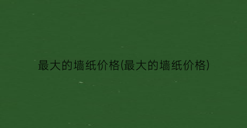 最大的墙纸价格(最大的墙纸价格)