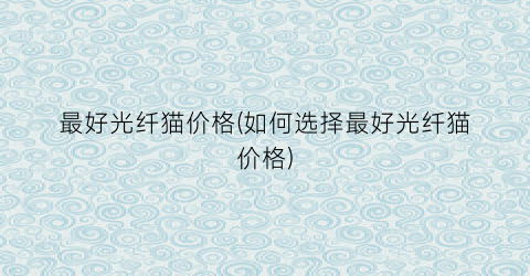 “最好光纤猫价格(如何选择最好光纤猫价格)