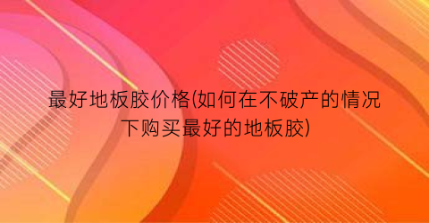最好地板胶价格(如何在不破产的情况下购买最好的地板胶)