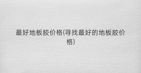最好地板胶价格(寻找最好的地板胶价格)