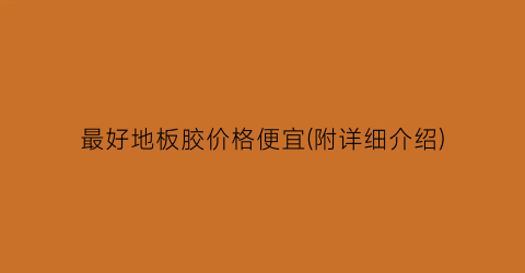 最好地板胶价格便宜(附详细介绍)