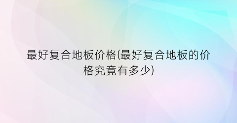 “最好复合地板价格(最好复合地板的价格究竟有多少)