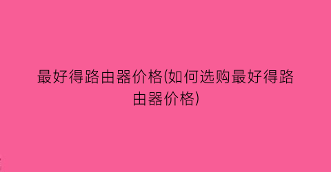 最好得路由器价格(如何选购最好得路由器价格)