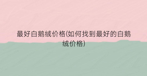 最好白鹅绒价格(如何找到最好的白鹅绒价格)