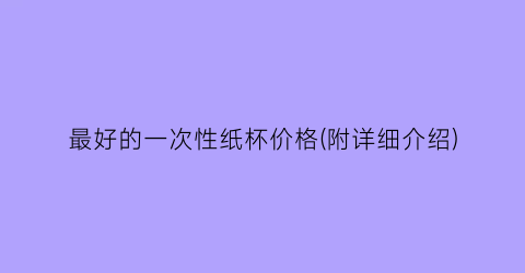 最好的一次性纸杯价格(附详细介绍)
