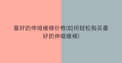 最好的伸缩楼梯价格(如何轻松购买最好的伸缩楼梯)