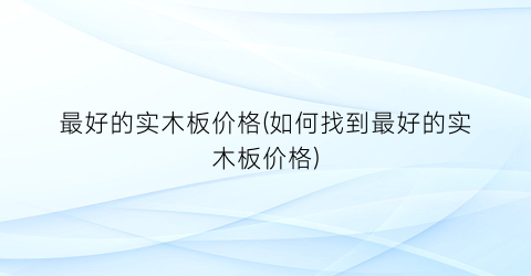 最好的实木板价格(如何找到最好的实木板价格)