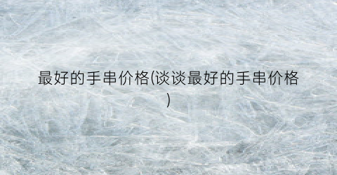 最好的手串价格(谈谈最好的手串价格)