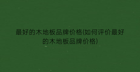 最好的木地板品牌价格(如何评价最好的木地板品牌价格)