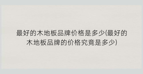 最好的木地板品牌价格是多少(最好的木地板品牌的价格究竟是多少)