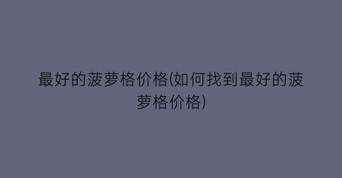 “最好的菠萝格价格(如何找到最好的菠萝格价格)