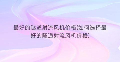 最好的隧道射流风机价格(如何选择最好的隧道射流风机价格)